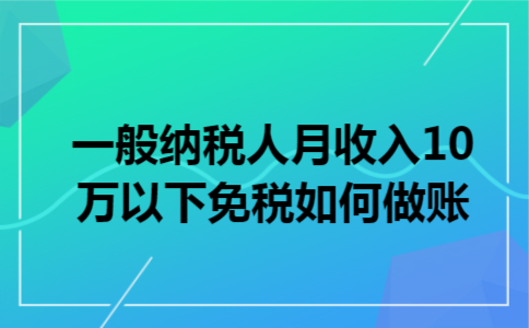 一般纳税人月收入10万以下免税如何做账 一般纳税人月收入10万以下免税如何做账