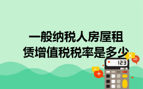 一般纳税人房屋租赁增值税税率是多少 一般纳税人房屋租赁增值税税率是多少