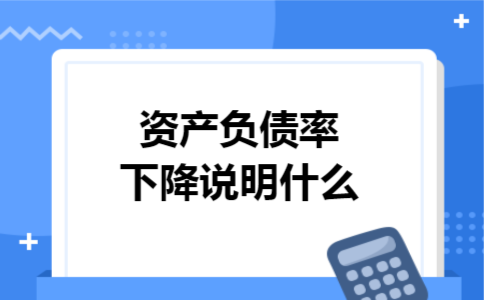 资产负债率下降说明什么 资产负债率下降说明什么