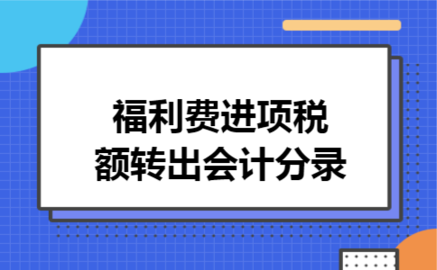福利费进项税额转出会计分录 福利费进项税额转出会计分录
