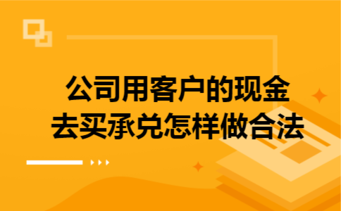 公司用客户的现金去买承兑怎样做合法 公司用客户的现金去买承兑怎样做合法