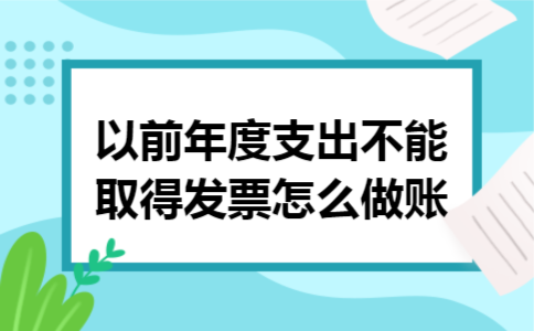 以前年度支出不能取得发票怎么做账 以前年度支出不能取得发票怎么做账