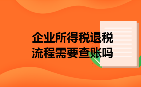 企业所得税退税流程需要查账吗 企业所得税退税流程需要查账吗