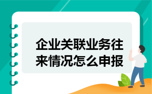 企业关联业务往来情况怎么申报 企业关联业务往来情况怎么申报