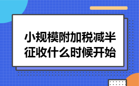 小规模附加税减半征收什么时候开始 小规模附加税减半征收什么时候开始
