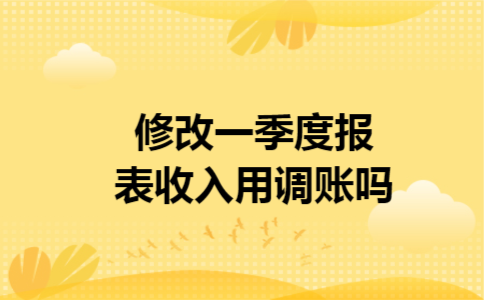 修改一季度报表收入用调账吗 修改一季度报表收入用调账吗