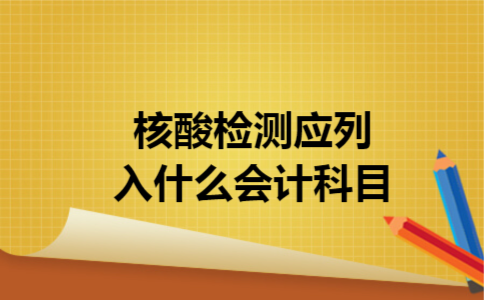 核酸检测应列入什么会计科目 核酸检测应列入什么会计科目