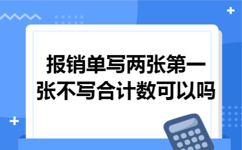 报销单写两张第一张不写合计数可以吗