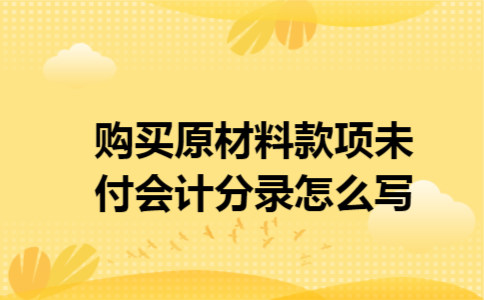 购买原材料款项未付会计分录怎么写 购买原材料款项未付会计分录怎么写
