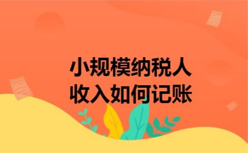小规模纳税人收入如何记账 小规模纳税人收入如何记账