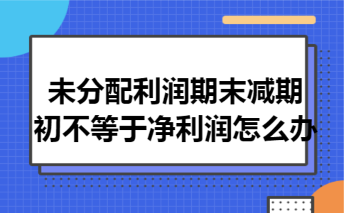 未分配利润期末减期初不等于净利润怎么办