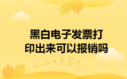 黑白电子发票打印出来可以报销吗