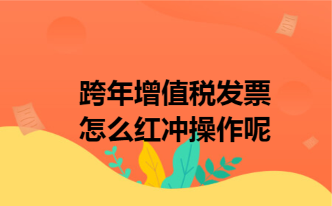 跨年增值税发票怎么红冲操作呢