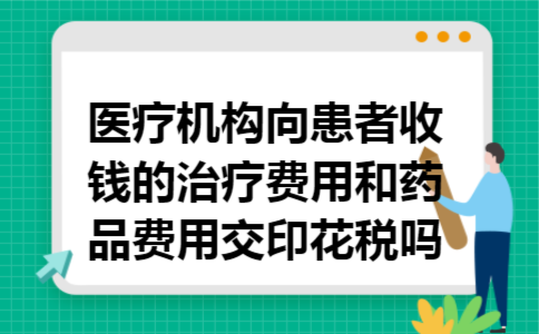 医疗机构向患者收钱的治疗费用和药品费用交印花税吗