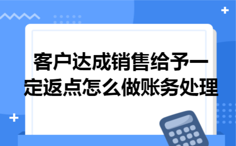 客户达成销售给予一定返点怎么做账务处理 客户达成销售给予一定返点怎么做账务处理