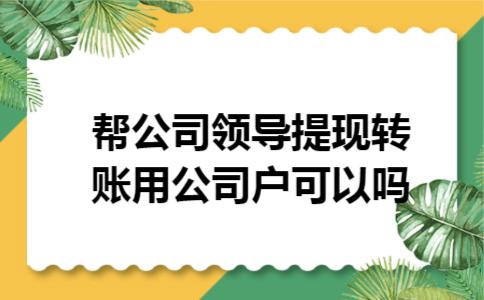 帮公司领导提现转账用公司户可以吗 帮公司领导提现转账用公司户可以吗