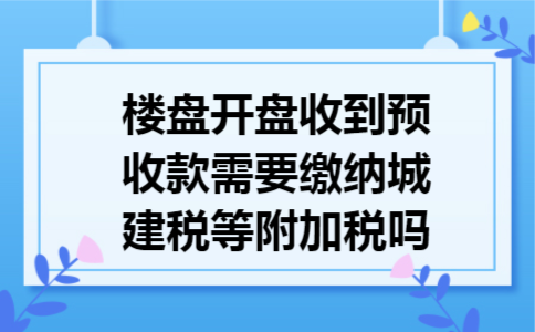 楼盘开盘收到预收款需要缴纳城建税等附加税吗 楼盘开盘收到预收款需要缴纳城建税等附加税吗