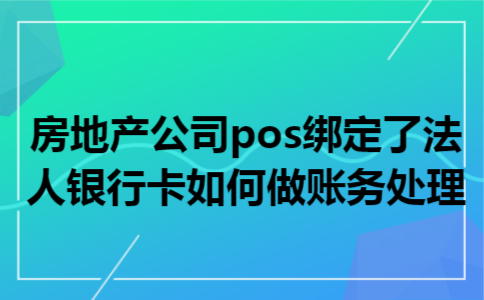 房地产公司pos绑定了法人银行卡如何做账务处理