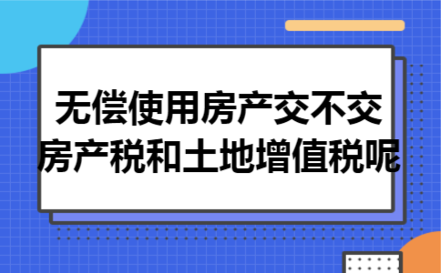 无偿使用房产交不交房产税和土地增值税呢