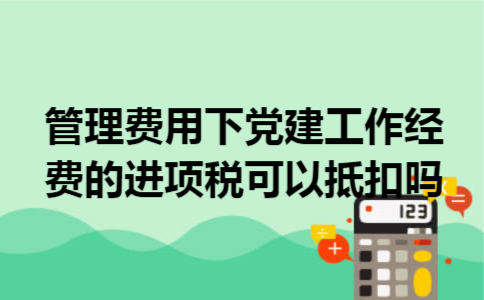 管理费用下党建工作经费的进项税可以抵扣吗