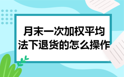 月末一次加权平均法下退货的怎么操作