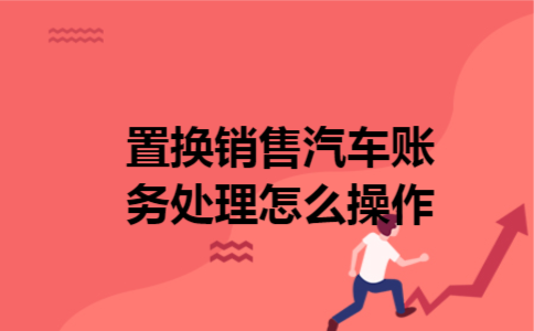  置换销售汽车账务处理怎么操作