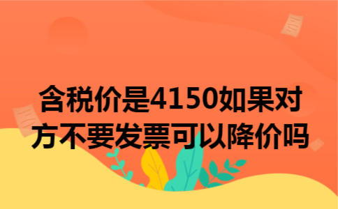 含税价是4150如果对方不要发票可以降价吗 含税价是4150如果对方不要发票可以降价吗