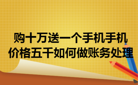 购十万送一个手机,手机价格五千如何做账务处理