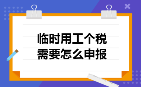 临时用工个税需要怎么申报 临时用工个税需要怎么申报