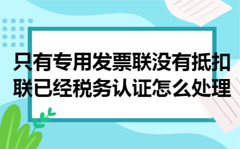只有专用发票联没有抵扣联已经税务认证怎么处理