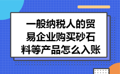 一般纳税人的贸易企业购买砂石料等产品怎么入账
