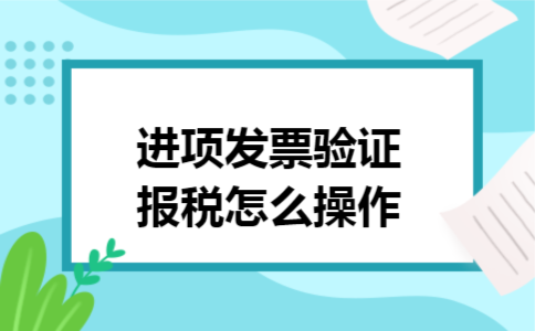 进项发票验证报税怎么操作