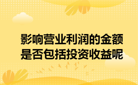 影响营业利润的金额是否包括投资收益呢 影响营业利润的金额是否包括投资收益呢