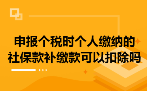 申报个税时个人缴纳的社保款补缴款可以扣除吗 申报个税时个人缴纳的社保款补缴款可以扣除吗
