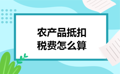 农产品抵扣税费怎么算 农产品抵扣税费怎么算