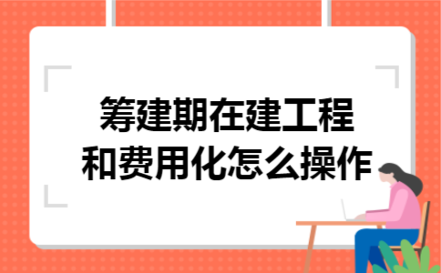 筹建期在建工程和费用化怎么操作
