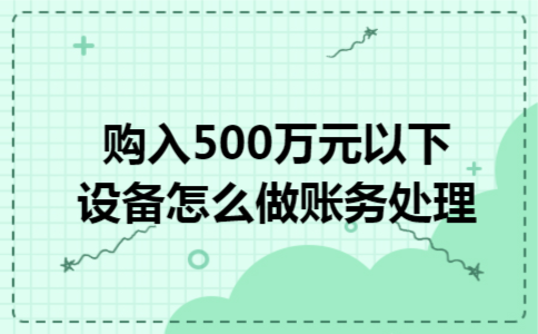 购入500万元以下设备怎么做账务处理 购入500万元以下设备怎么做账务处理