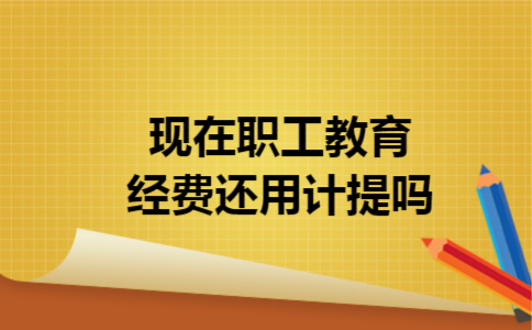 现在职工教育经费还用计提吗
