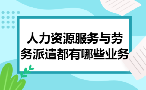 人力资源服务与劳务派遣都有哪些业务 人力资源服务与劳务派遣都有哪些业务
