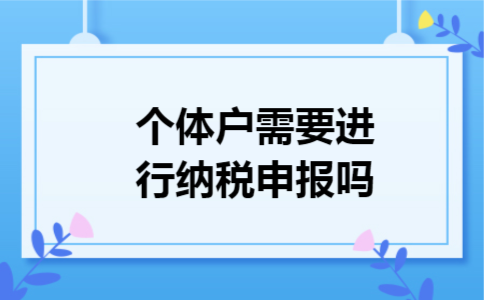 个体户需要进行纳税申报吗 个体户需要进行纳税申报吗