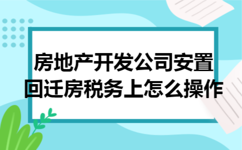房地产开发公司安置回迁房税务上怎么操作
