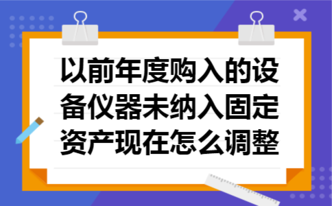 以前年度购入的设备仪器未纳入固定资产现在怎么调整