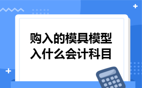 购入的模具模型入什么会计科目 购入的模具模型入什么会计科目