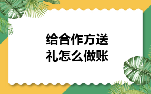 给合作方送礼怎么做账 给合作方送礼怎么做账