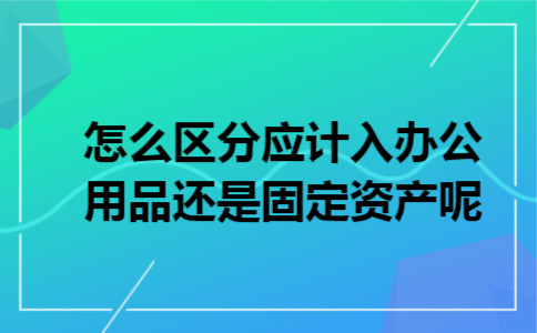 怎么区分应计入办公用品还是固定资产呢
