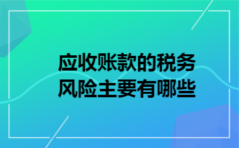 应收账款的税务风险主要有哪些 应收账款的税务风险主要有哪些