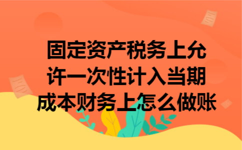 固定资产税务上允许一次性计入当期成本财务上怎么做账