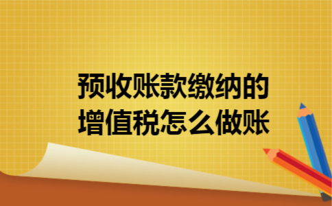 预收账款缴纳的增值税怎么做账 预收账款缴纳的增值税怎么做账