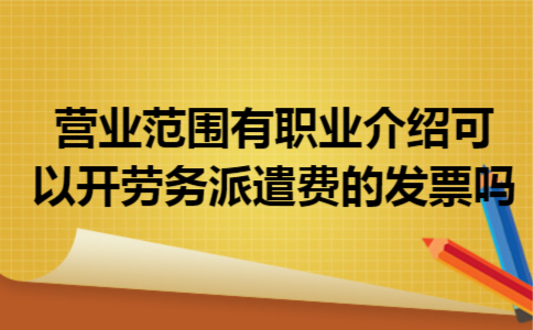 营业范围有职业介绍可以开劳务派遣费的发票吗 营业范围有职业介绍可以开劳务派遣费的发票吗