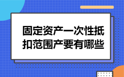 固定资产一次性抵扣范围产要有哪些 固定资产一次性抵扣范围产要有哪些